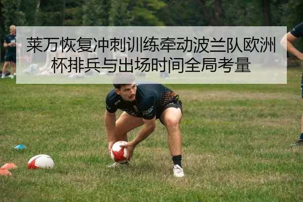 莱万恢复冲刺训练牵动波兰队欧洲杯排兵与出场时间全局考量