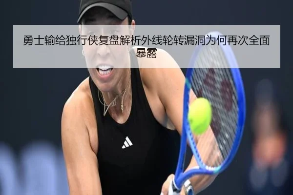 勇士输给独行侠复盘解析外线轮转漏洞为何再次全面暴露