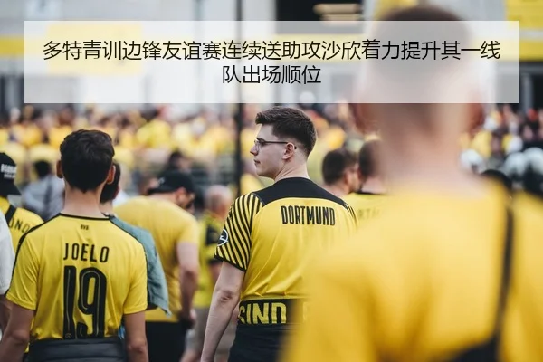 多特青训边锋友谊赛连续送助攻沙欣着力提升其一线队出场顺位