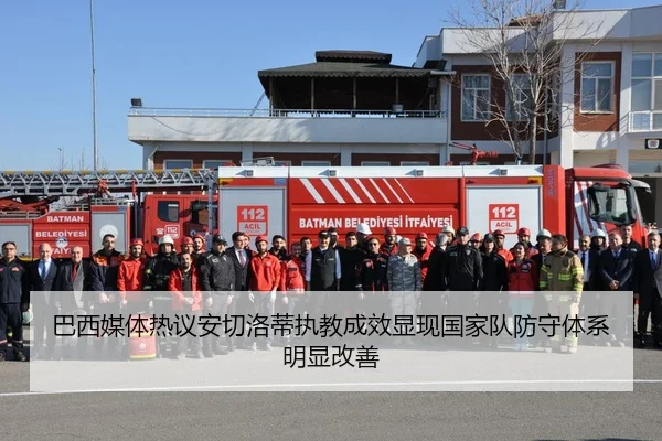 巴西媒体热议安切洛蒂执教成效显现国家队防守体系明显改善