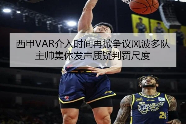 西甲VAR介入时间再掀争议风波多队主帅集体发声质疑判罚尺度